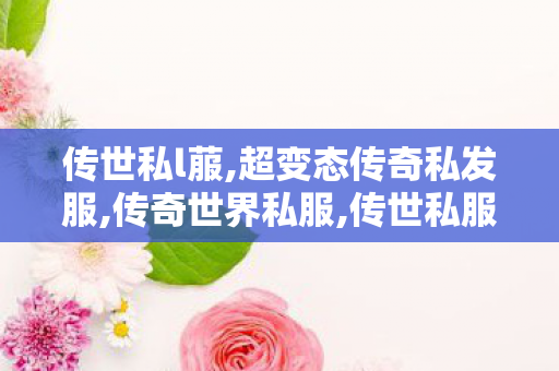 传世私l菔,超变态传奇私发服,传奇世界私服,传世私服,超变态传奇私发服