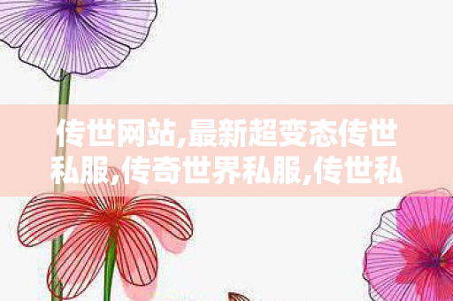传世网站,最新超变态传世私服,传奇世界私服,传世私服网,最新超变态传世私服