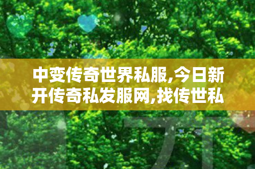 中变传奇世界私服,今日新开传奇私发服网,找传世私服,今日新开传奇私发服网