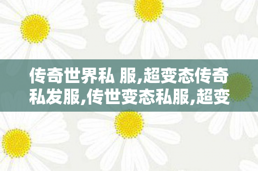 传奇世界私 服,超变态传奇私发服,传世变态私服,超变态传奇私发服
