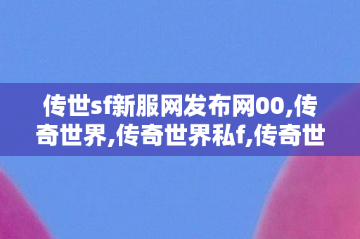 传世sf新服网发布网00,传奇世界,传奇世界私f,传奇世界