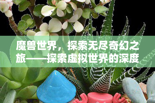 魔兽世界，探索无尽奇幻之旅——探索虚拟世界的深度与广度