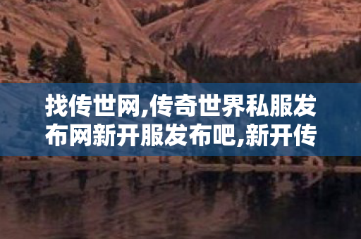 找传世网,传奇世界私服发布网新开服发布吧,新开传世伏,传奇世界私服发布网新开服发布吧