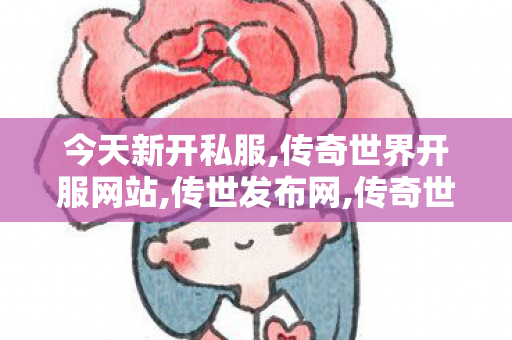 今天新开私服,传奇世界开服网站,传世发布网,传奇世界开服网站