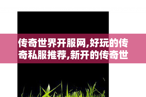 传奇世界开服网,好玩的传奇私服推荐,新开的传奇世界私服,好玩的传奇私服推荐
