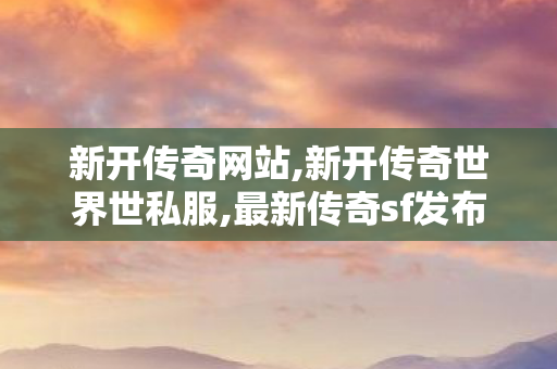 新开传奇网站,新开传奇世界世私服,最新传奇sf发布网站,新开传奇世界世私服