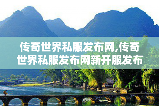 传奇世界私服发布网,传奇世界私服发布网新开服发布吧,新开网通传世私服,传奇世界私服发布网新开服发布吧