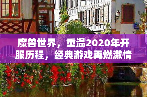 魔兽世界，重温2020年开服历程，经典游戏再燃激情