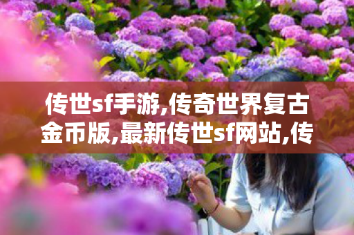 传世sf手游,传奇世界复古金币版,最新传世sf网站,传奇世界复古金币版