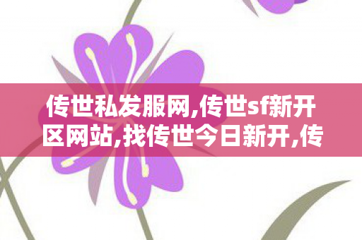 传世私发服网,传世sf新开区网站,找传世今日新开,传世sf新开区网站