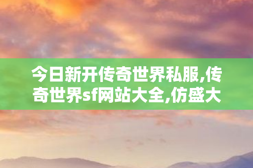 今日新开传奇世界私服,传奇世界sf网站大全,仿盛大传世私服,传奇世界sf网站大全