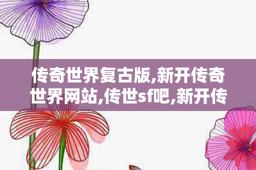 传奇世界复古版,新开传奇世界网站,传世sf吧,新开传奇世界网站