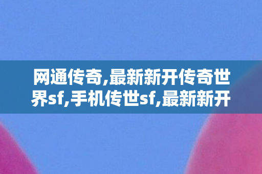 网通传奇,最新新开传奇世界sf,手机传世sf,最新新开传奇世界sf