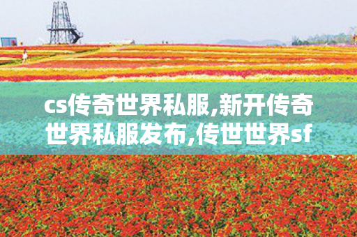 cs传奇世界私服,新开传奇世界私服发布,传世世界sf,新开传奇世界私服发布