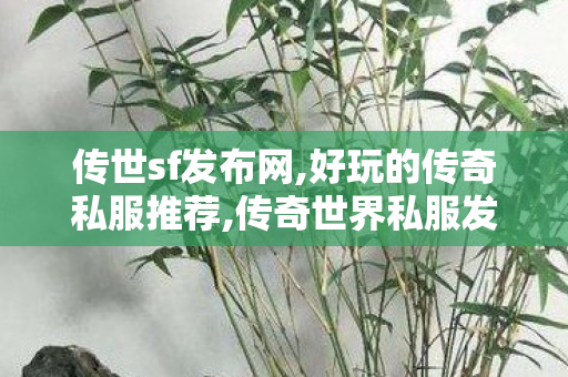 传世sf发布网,好玩的传奇私服推荐,传奇世界私服发布网最新,好玩的传奇私服推荐