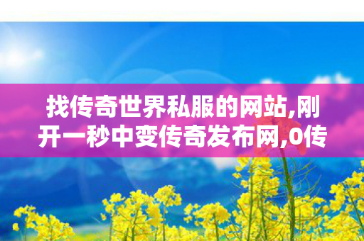 找传奇世界私服的网站,刚开一秒中变传奇发布网,0传世私服发布网站,刚开一秒中变传奇发布网