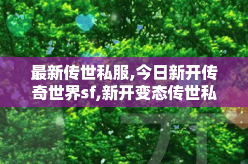 最新传世私服,今日新开传奇世界sf,新开变态传世私服网,今日新开传奇世界sf