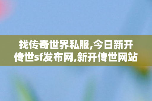 找传奇世界私服,今日新开传世sf发布网,新开传世网站发布网,今日新开传世sf发布网