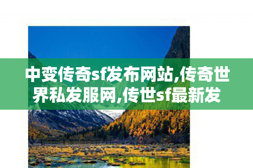 中变传奇sf发布网站,传奇世界私发服网,传世sf最新发布网,传奇世界私发服网