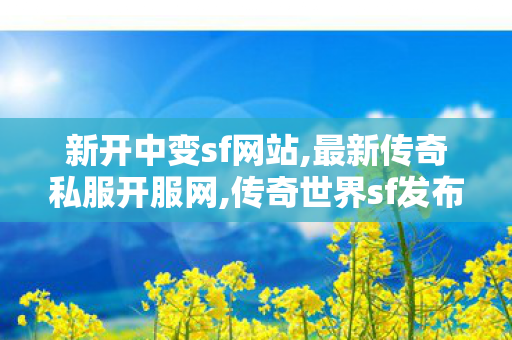 新开中变sf网站,最新传奇私服开服网,传奇世界sf发布网站,最新传奇私服开服网