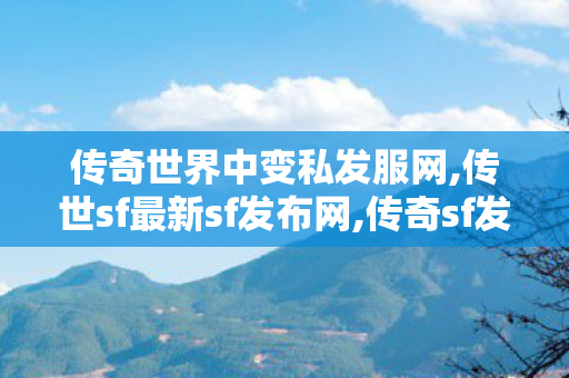 传奇世界中变私发服网,传世sf最新sf发布网,传奇sf发布网站,传世sf最新sf发布网