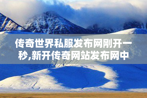 传奇世界私服发布网刚开一秒,新开传奇网站发布网中变,最新传奇私服发布网站,新开传奇网站发布网中变