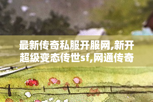 最新传奇私服开服网,新开超级变态传世sf,网通传奇sf发布网,新开超级变态传世sf