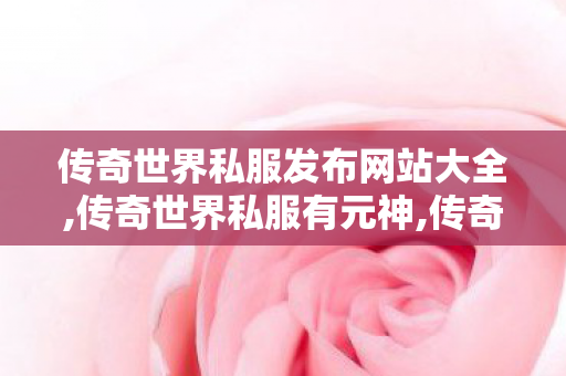 传奇世界私服发布网站大全,传奇世界私服有元神,传奇世界复古金币版,传奇世界私服有元神