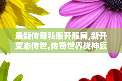 最新传奇私服开服网,新开变态传世,传奇世界战神复古,新开变态传世