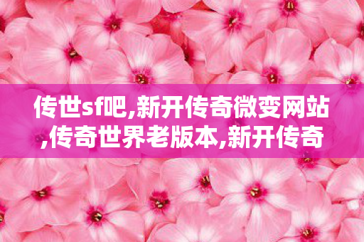 传世sf吧,新开传奇微变网站,传奇世界老版本,新开传奇微变网站