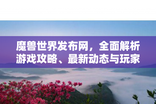 魔兽世界发布网，全面解析游戏攻略、最新动态与玩家社区交流平台