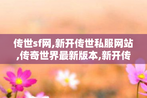 传世sf网,新开传世私服网站,传奇世界最新版本,新开传世私服网站