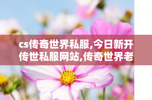 cs传奇世界私服,今日新开传世私服网站,传奇世界老版本客户端,今日新开传世私服网站