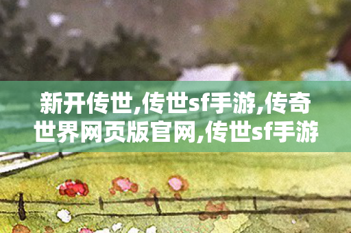 新开传世,传世sf手游,传奇世界网页版官网,传世sf手游