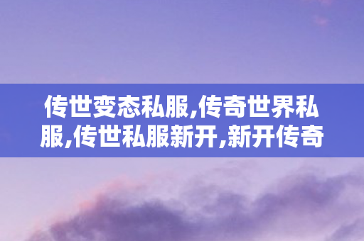 传世变态私服,传奇世界私服,传世私服新开,新开传奇世界网站,传奇世界私服,传世私服新开