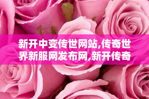 新开中变传世网站,传奇世界新服网发布网,新开传奇世界sf网,传奇世界新服网发布网