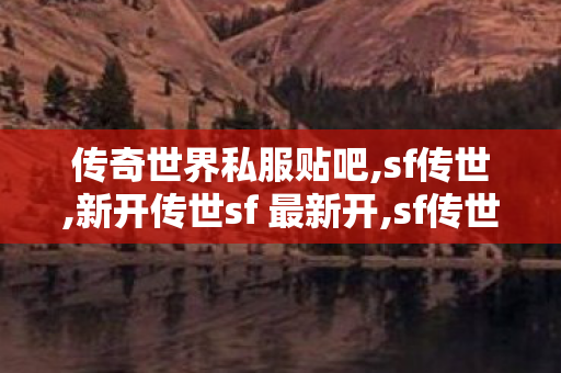传奇世界私服贴吧,sf传世,新开传世sf 最新开,sf传世