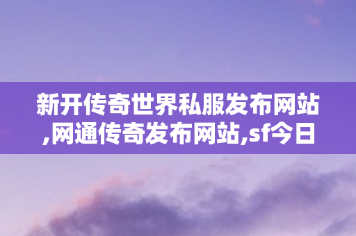 新开传奇世界私服发布网站,网通传奇发布网站,sf今日新开传奇,网通传奇发布网站