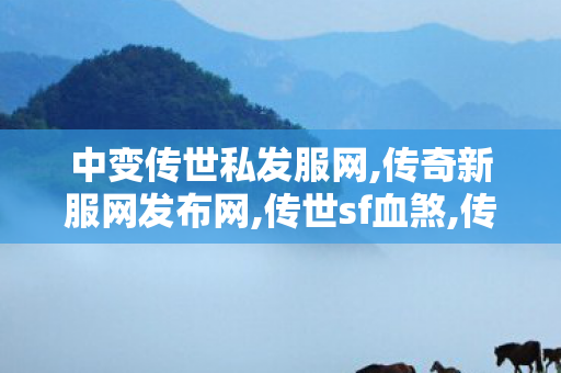 中变传世私发服网,传奇新服网发布网,传世sf血煞,传奇新服网发布网