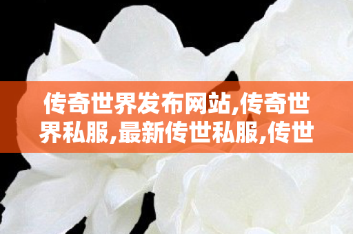 传奇世界发布网站,传奇世界私服,最新传世私服,传世sf发布网,传奇世界私服,最新传世私服