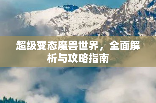 超级变态魔兽世界，全面解析与攻略指南