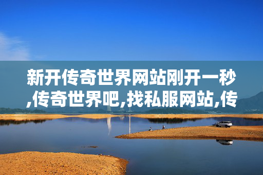 新开传奇世界网站刚开一秒,传奇世界吧,找私服网站,传奇世界吧