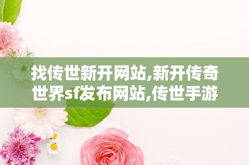 找传世新开网站,新开传奇世界sf发布网站,传世手游sf,新开传奇世界sf发布网站