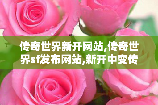 传奇世界新开网站,传奇世界sf发布网站,新开中变传世,传奇世界sf发布网站