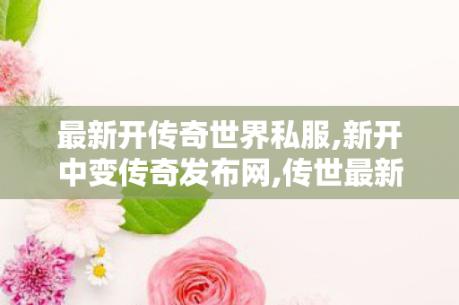 最新开传奇世界私服,新开中变传奇发布网,传世最新sf,新开中变传奇发布网