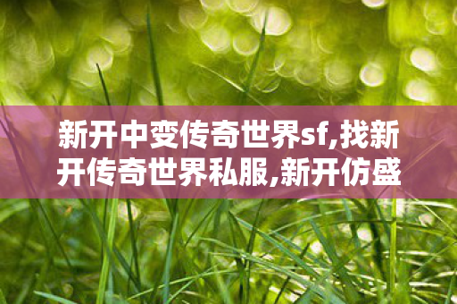 新开中变传奇世界sf,找新开传奇世界私服,新开仿盛大传世私服,找新开传奇世界私服