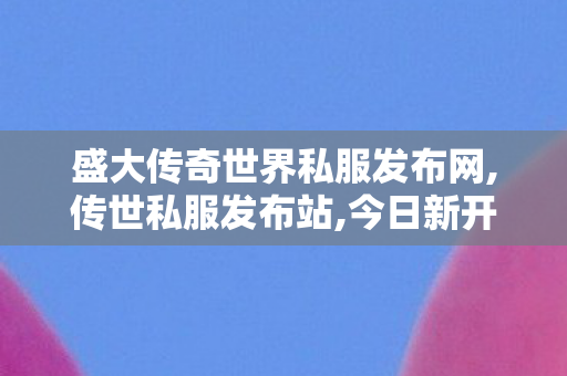 盛大传奇世界私服发布网,传世私服发布站,今日新开传世sf,传世私服发布站