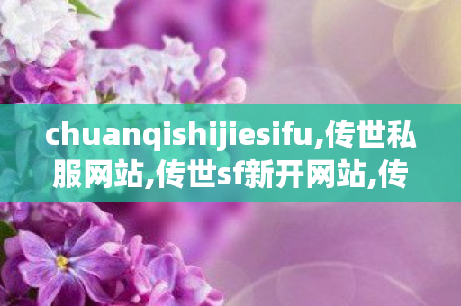 chuanqishijiesifu,传世私服网站,传世sf新开网站,传世私服网站