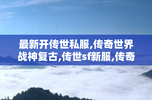 最新开传世私服,传奇世界战神复古,传世sf新服,传奇世界战神复古