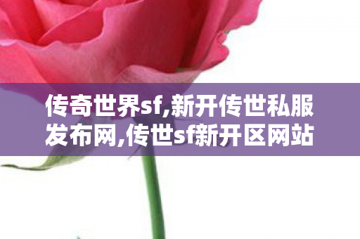 传奇世界sf,新开传世私服发布网,传世sf新开区网站,新开传世私服发布网